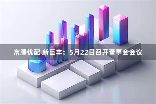 富腾优配 新巨丰：5月22日召开董事会会议
