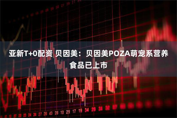 亚新T+0配资 贝因美：贝因美POZA萌宠系营养食品已上市