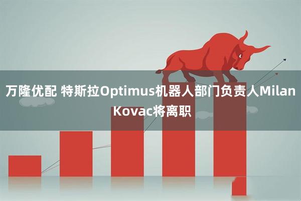 万隆优配 特斯拉Optimus机器人部门负责人Milan Kovac将离职