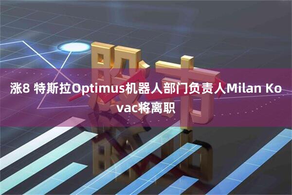 涨8 特斯拉Optimus机器人部门负责人Milan Kovac将离职