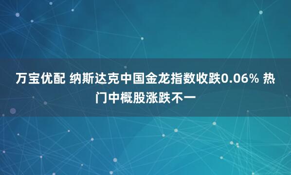 万宝优配 纳斯达克中国金龙指数收跌0.06% 热门中概股涨跌不一