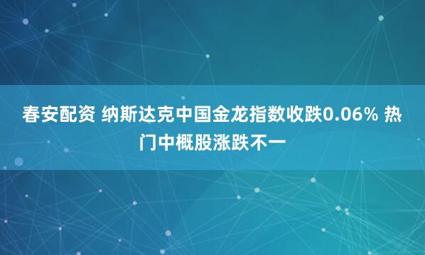 春安配资 纳斯达克中国金龙指数收跌0.06% 热门中概股涨跌不一