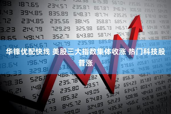 华锋优配快线 美股三大指数集体收涨 热门科技股普涨