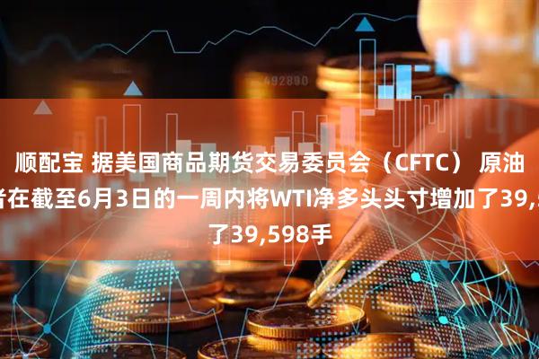 顺配宝 据美国商品期货交易委员会（CFTC） 原油投机者在截至6月3日的一周内将WTI净多头头寸增加了39,598手