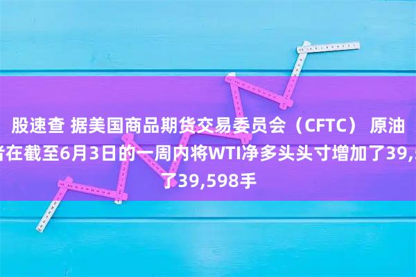 股速查 据美国商品期货交易委员会（CFTC） 原油投机者在截至6月3日的一周内将WTI净多头头寸增加了39,598手