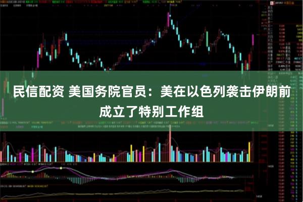 民信配资 美国务院官员：美在以色列袭击伊朗前成立了特别工作组