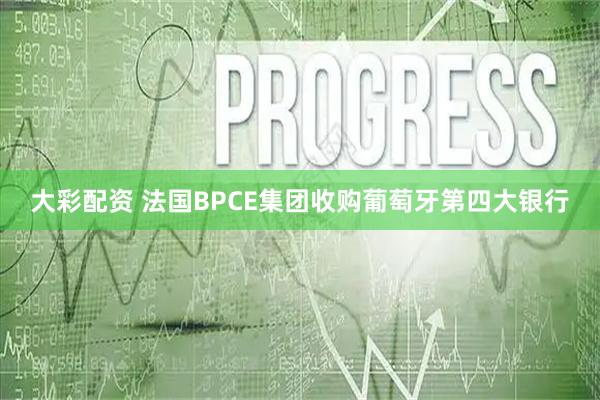 大彩配资 法国BPCE集团收购葡萄牙第四大银行