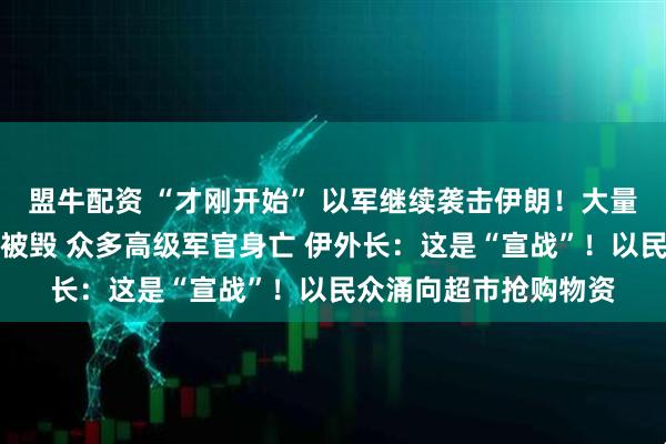 盟牛配资 “才刚开始” 以军继续袭击伊朗！大量雷达、导弹发射器等被毁 众多高级军官身亡 伊外长：这是“宣战”！以民众涌向超市抢购物资