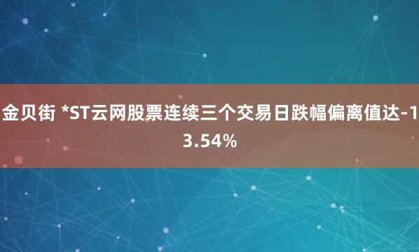 金贝街 *ST云网股票连续三个交易日跌幅偏离值达-13.54%