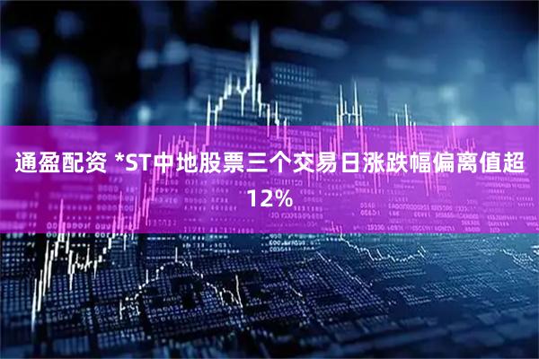 通盈配资 *ST中地股票三个交易日涨跌幅偏离值超12%