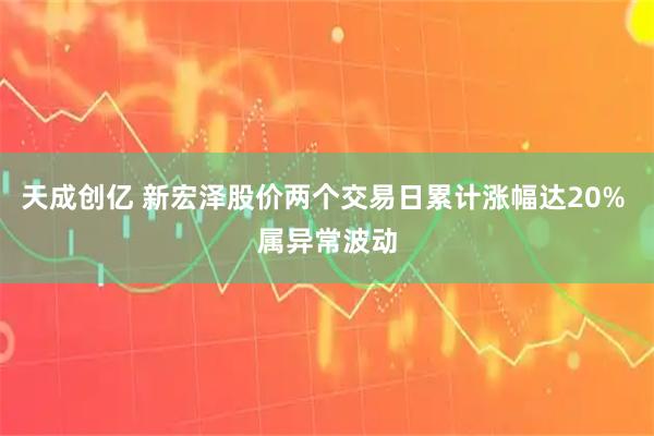 天成创亿 新宏泽股价两个交易日累计涨幅达20% 属异常波动