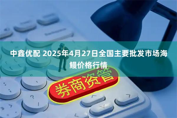 中鑫优配 2025年4月27日全国主要批发市场海鳗价格行情