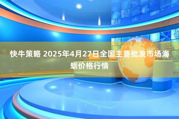 快牛策略 2025年4月27日全国主要批发市场海蛎价格行情