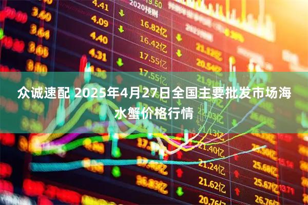 众诚速配 2025年4月27日全国主要批发市场海水蟹价格行情