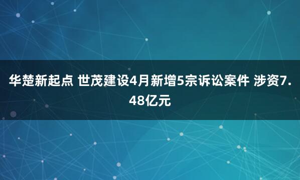 华楚新起点 世茂建设4月新增5宗诉讼案件 涉资7.48亿元