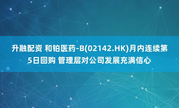 升融配资 和铂医药-B(02142.HK)月内连续第5日回购 管理层对公司发展充满信心