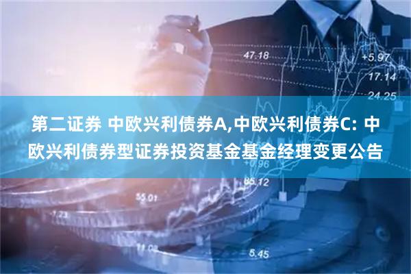 第二证券 中欧兴利债券A,中欧兴利债券C: 中欧兴利债券型证券投资基金基金经理变更公告