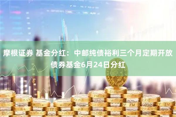 摩根证券 基金分红：中邮纯债裕利三个月定期开放债券基金6月24日分红