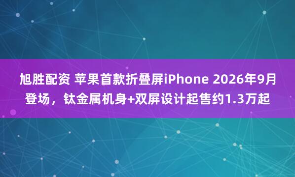 旭胜配资 苹果首款折叠屏iPhone 2026年9月登场，钛金属机身+双屏设计起售约1.3万起