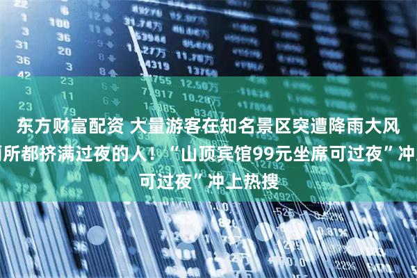东方财富配资 大量游客在知名景区突遭降雨大风，连厕所都挤满过夜的人！“山顶宾馆99元坐席可过夜”冲上热搜