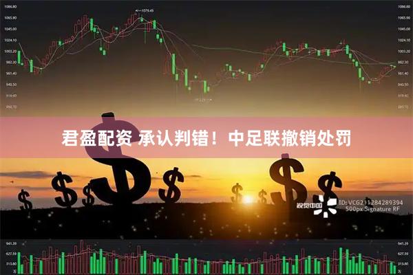 君盈配资 承认判错！中足联撤销处罚