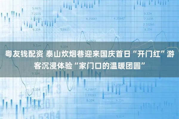 粤友钱配资 泰山炊烟巷迎来国庆首日“开门红”游客沉浸体验“家门口的温暖团圆”