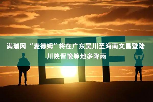 满瑞网 “麦德姆”将在广东吴川至海南文昌登陆 川陕晋豫等地多降雨