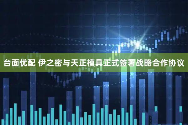 台面优配 伊之密与天正模具正式签署战略合作协议
