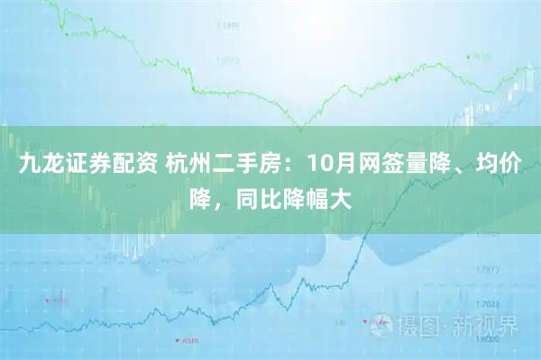 九龙证券配资 杭州二手房：10月网签量降、均价降，同比降幅大