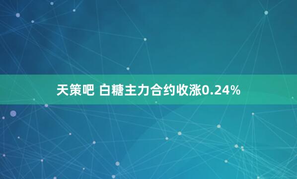 天策吧 白糖主力合约收涨0.24%