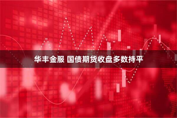 华丰金服 国债期货收盘多数持平