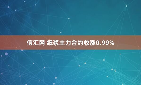 信汇网 纸浆主力合约收涨0.99%
