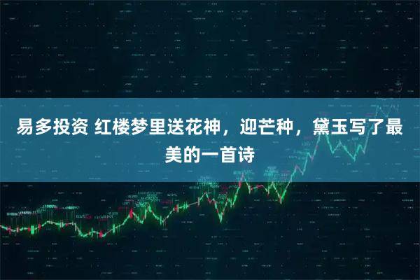 易多投资 红楼梦里送花神，迎芒种，黛玉写了最美的一首诗